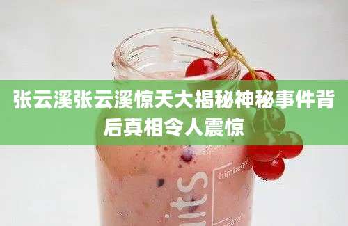 张云溪张云溪惊天大揭秘神秘事件背后真相令人震惊