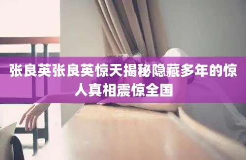 张良英张良英惊天揭秘隐藏多年的惊人真相震惊全国