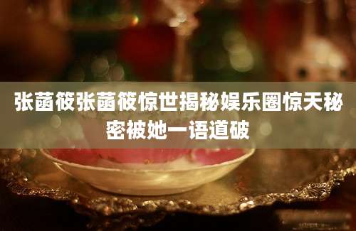 张菡筱张菡筱惊世揭秘娱乐圈惊天秘密被她一语道破