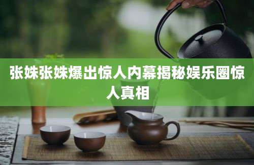 张姝张姝爆出惊人内幕揭秘娱乐圈惊人真相