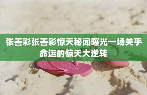 张善彩张善彩惊天秘闻曝光一场关乎命运的惊天大逆转