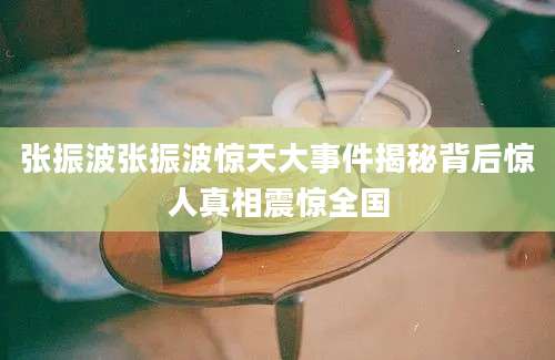 张振波张振波惊天大事件揭秘背后惊人真相震惊全国