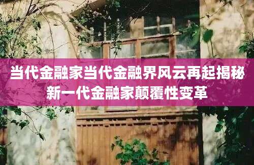 当代金融家当代金融界风云再起揭秘新一代金融家颠覆性变革