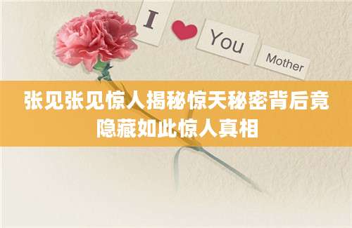 张见张见惊人揭秘惊天秘密背后竟隐藏如此惊人真相