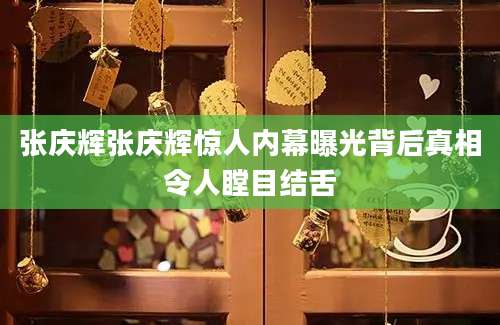 张庆辉张庆辉惊人内幕曝光背后真相令人瞠目结舌