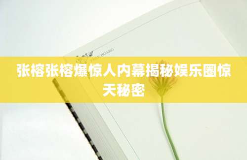 张榕张榕爆惊人内幕揭秘娱乐圈惊天秘密