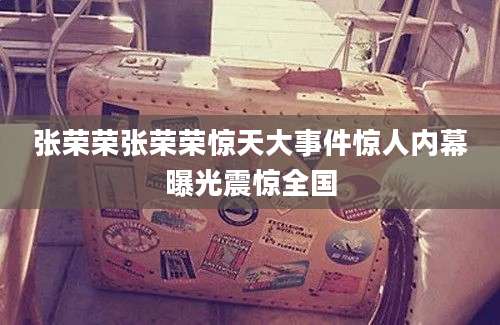 张荣荣张荣荣惊天大事件惊人内幕曝光震惊全国