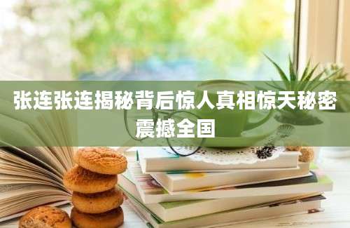 张连张连揭秘背后惊人真相惊天秘密震撼全国