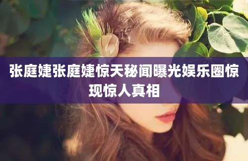 张庭婕张庭婕惊天秘闻曝光娱乐圈惊现惊人真相