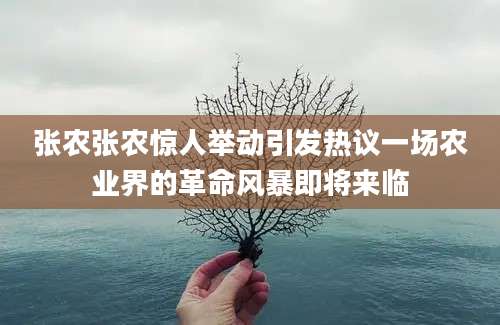 张农张农惊人举动引发热议一场农业界的革命风暴即将来临