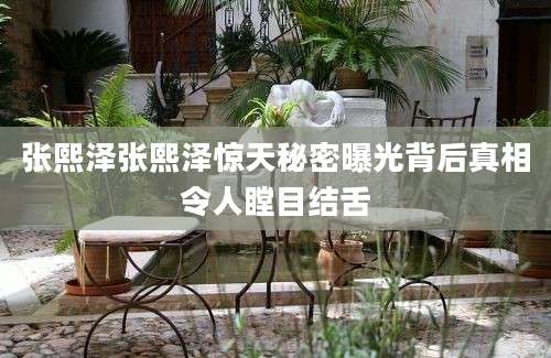 张熙泽张熙泽惊天秘密曝光背后真相令人瞠目结舌