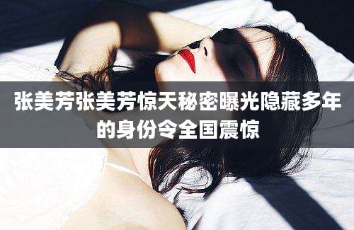 张美芳张美芳惊天秘密曝光隐藏多年的身份令全国震惊