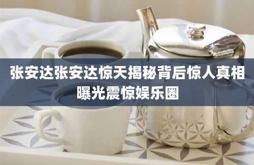 张安达张安达惊天揭秘背后惊人真相曝光震惊娱乐圈