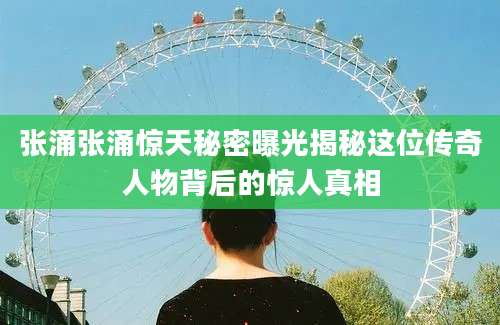 张涌张涌惊天秘密曝光揭秘这位传奇人物背后的惊人真相