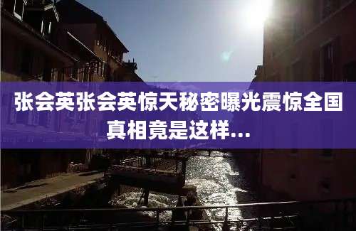 张会英张会英惊天秘密曝光震惊全国真相竟是这样...