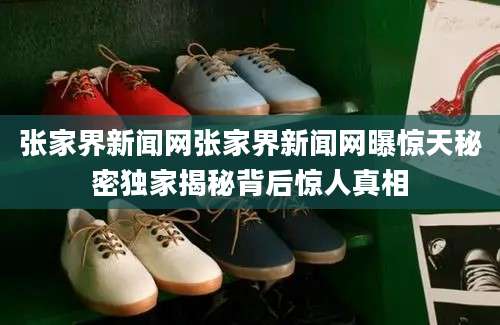 张家界新闻网张家界新闻网曝惊天秘密独家揭秘背后惊人真相