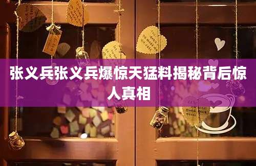 张义兵张义兵爆惊天猛料揭秘背后惊人真相