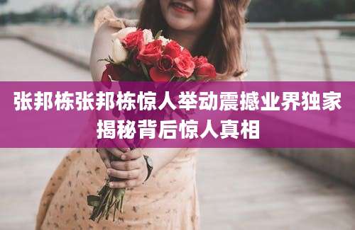 张邦栋张邦栋惊人举动震撼业界独家揭秘背后惊人真相