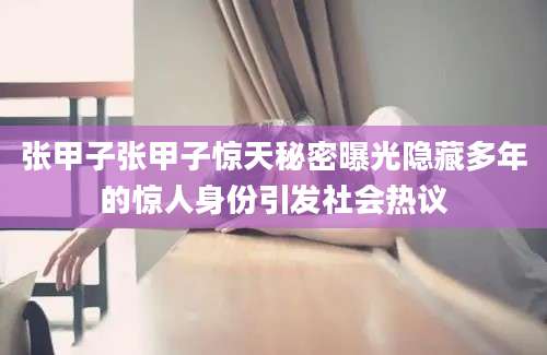 张甲子张甲子惊天秘密曝光隐藏多年的惊人身份引发社会热议