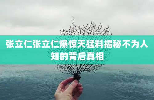 张立仁张立仁爆惊天猛料揭秘不为人知的背后真相