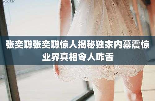 张奕聪张奕聪惊人揭秘独家内幕震惊业界真相令人咋舌