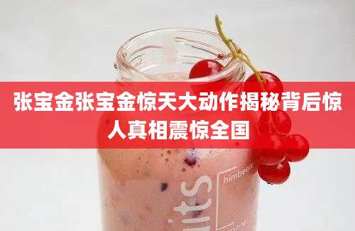 张宝金张宝金惊天大动作揭秘背后惊人真相震惊全国