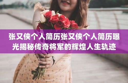 张又侠个人简历张又侠个人简历曝光揭秘传奇将军的辉煌人生轨迹