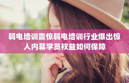 弱电培训震惊弱电培训行业爆出惊人内幕学员权益如何保障