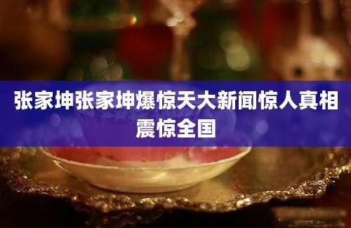 张家坤张家坤爆惊天大新闻惊人真相震惊全国