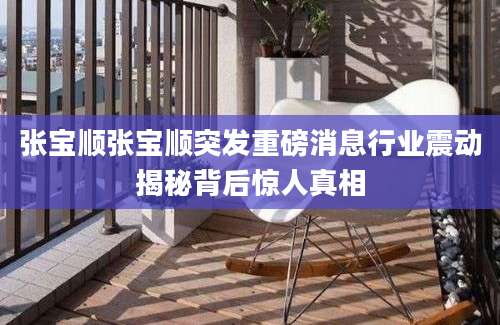 张宝顺张宝顺突发重磅消息行业震动揭秘背后惊人真相