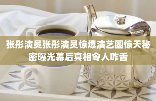 张彤演员张彤演员惊爆演艺圈惊天秘密曝光幕后真相令人咋舌