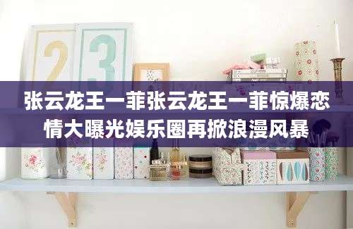 张云龙王一菲张云龙王一菲惊爆恋情大曝光娱乐圈再掀浪漫风暴