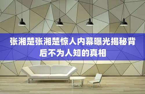 张湘楚张湘楚惊人内幕曝光揭秘背后不为人知的真相