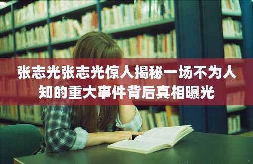 张志光张志光惊人揭秘一场不为人知的重大事件背后真相曝光