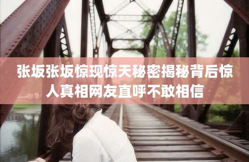 张坂张坂惊现惊天秘密揭秘背后惊人真相网友直呼不敢相信