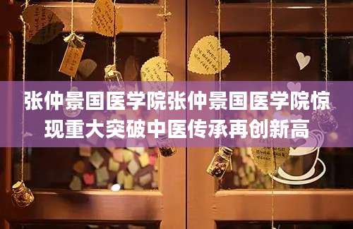 张仲景国医学院张仲景国医学院惊现重大突破中医传承再创新高
