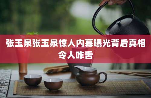 张玉泉张玉泉惊人内幕曝光背后真相令人咋舌