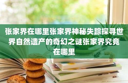 张家界在哪里张家界神秘失踪探寻世界自然遗产的奇幻之谜张家界究竟在哪里