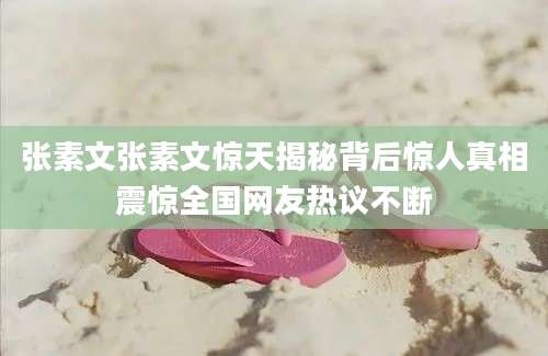 张素文张素文惊天揭秘背后惊人真相震惊全国网友热议不断