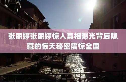 张丽婷张丽婷惊人真相曝光背后隐藏的惊天秘密震惊全国