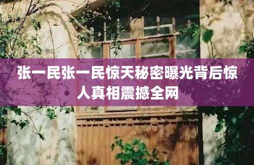 张一民张一民惊天秘密曝光背后惊人真相震撼全网