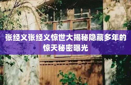 张经义张经义惊世大揭秘隐藏多年的惊天秘密曝光