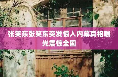 张笑东张笑东突发惊人内幕真相曝光震惊全国
