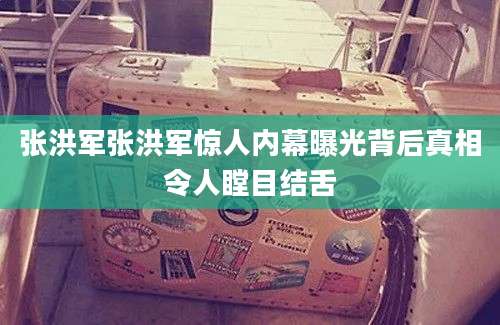 张洪军张洪军惊人内幕曝光背后真相令人瞠目结舌