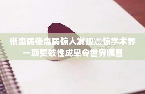 张惠民张惠民惊人发现震惊学术界一项突破性成果令世界瞩目