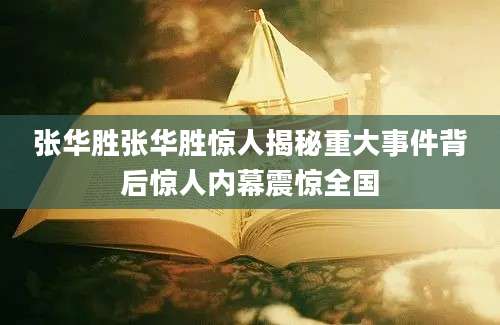 张华胜张华胜惊人揭秘重大事件背后惊人内幕震惊全国