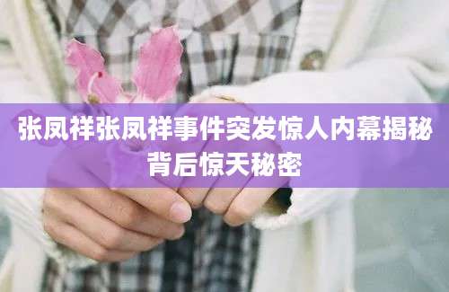 张凤祥张凤祥事件突发惊人内幕揭秘背后惊天秘密