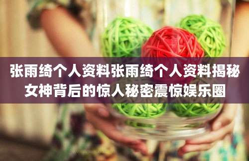 张雨绮个人资料张雨绮个人资料揭秘女神背后的惊人秘密震惊娱乐圈