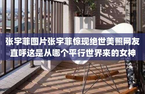 张宇菲图片张宇菲惊现绝世美照网友直呼这是从哪个平行世界来的女神