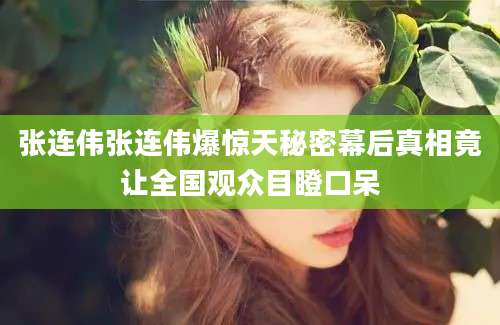 张连伟张连伟爆惊天秘密幕后真相竟让全国观众目瞪口呆